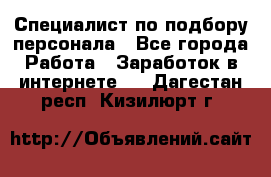 Специалист по подбору персонала - Все города Работа » Заработок в интернете   . Дагестан респ.,Кизилюрт г.